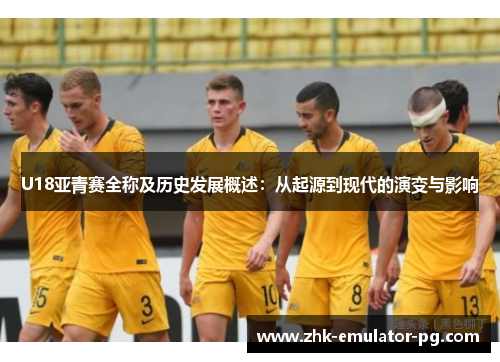 U18亚青赛全称及历史发展概述：从起源到现代的演变与影响