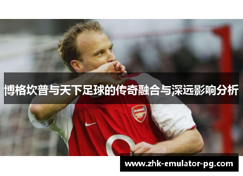 博格坎普与天下足球的传奇融合与深远影响分析