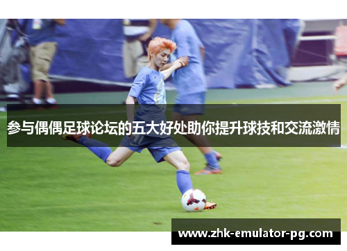 参与偶偶足球论坛的五大好处助你提升球技和交流激情