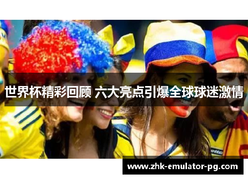 世界杯精彩回顾 六大亮点引爆全球球迷激情