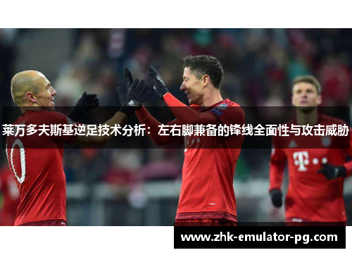 莱万多夫斯基逆足技术分析：左右脚兼备的锋线全面性与攻击威胁