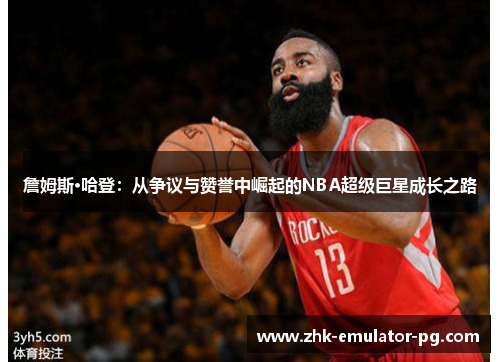 詹姆斯·哈登:从争议与赞誉中崛起的NBA超级巨星成长之路