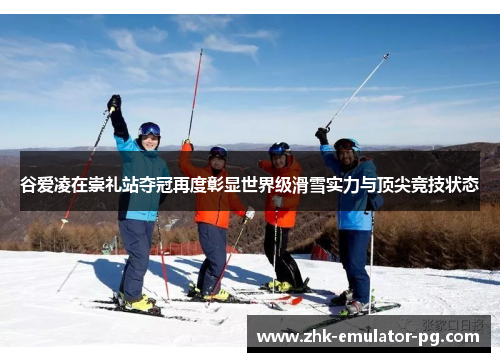 谷爱凌在崇礼站夺冠再度彰显世界级滑雪实力与顶尖竞技状态