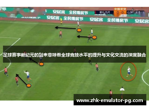 足球赛事新纪元的到来意味着全球竞技水平的提升与文化交流的深度融合