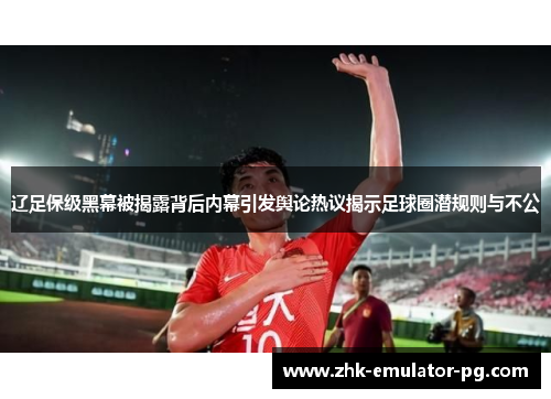 辽足保级黑幕被揭露背后内幕引发舆论热议揭示足球圈潜规则与不公