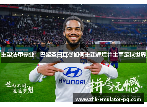 重塑法甲霸业:巴黎圣日耳曼如何重建辉煌并主宰足球世界