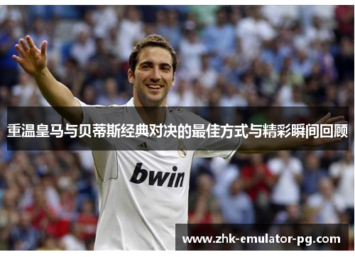 重温皇马与贝蒂斯经典对决的最佳方式与精彩瞬间回顾 重温皇马与贝蒂斯经典对决的最佳方式与精彩瞬间回顾