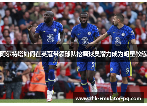 阿尔特塔如何在英冠带领球队挖掘球员潜力成为明星教练