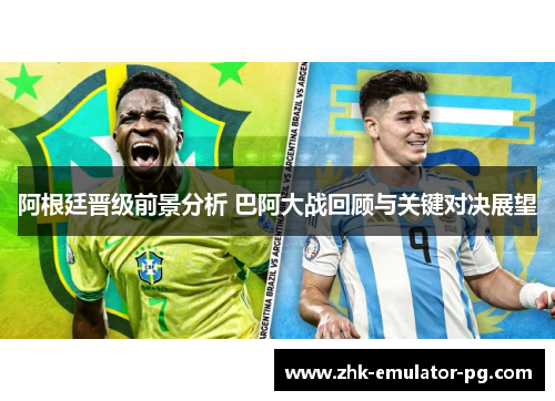 阿根廷晋级前景分析 巴阿大战回顾与关键对决展望