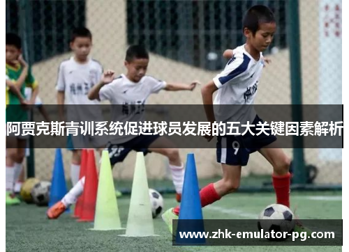 阿贾克斯青训系统促进球员发展的五大关键因素解析