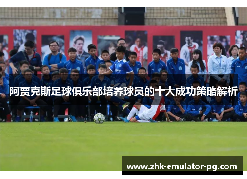 阿贾克斯足球俱乐部培养球员的十大成功策略解析 阿贾克斯足球俱乐部培养球员的十大成功策略解析