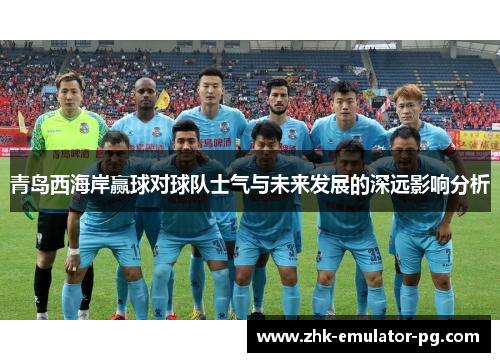 青岛西海岸赢球对球队士气与未来发展的深远影响分析 青岛西海岸赢球对球队士气与未来发展的深远影响分析