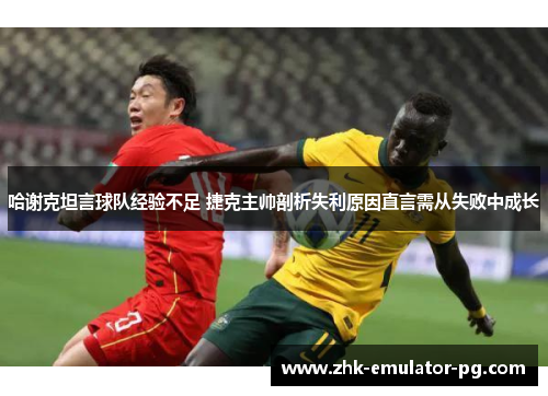 哈谢克坦言球队经验不足 捷克主帅剖析失利原因直言需从失败中成长