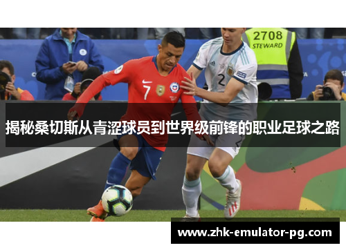 揭秘桑切斯从青涩球员到世界级前锋的职业足球之路 揭秘桑切斯从青涩球员到世界级前锋的职业足球之路