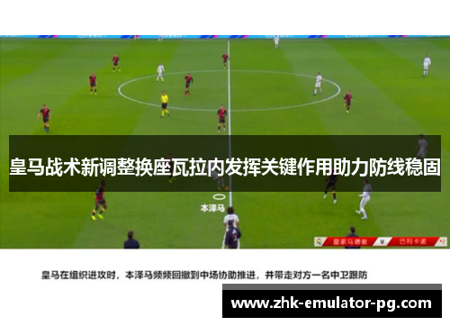 皇马战术新调整换座瓦拉内发挥关键作用助力防线稳固