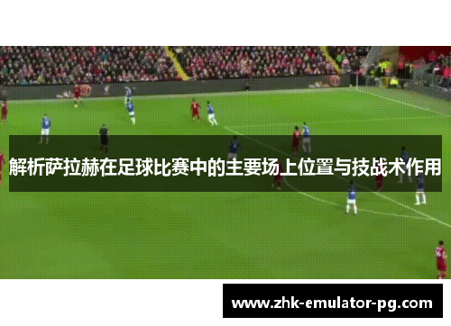 解析萨拉赫在足球比赛中的主要场上位置与技战术作用 解析萨拉赫在足球比赛中的主要场上位置与技战术作用
