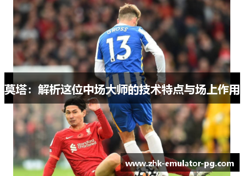 莫塔:解析这位中场大师的技术特点与场上作用 莫塔:解析这位中场大师的技术特点与场上作用