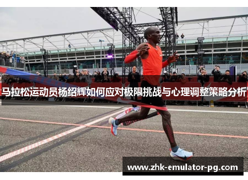 马拉松运动员杨绍辉如何应对极限挑战与心理调整策略分析 马拉松运动员杨绍辉如何应对极限挑战与心理调整策略分析