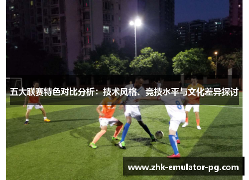 五大联赛特色对比分析：技术风格、竞技水平与文化差异探讨