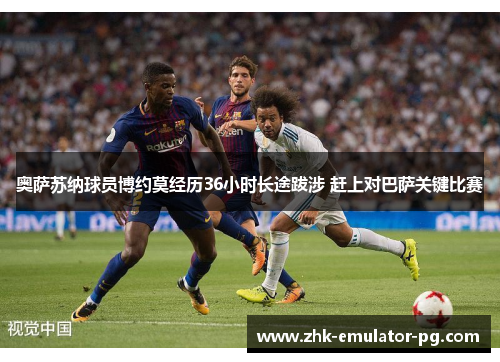 奥萨苏纳球员博约莫经历36小时长途跋涉 赶上对巴萨关键比赛