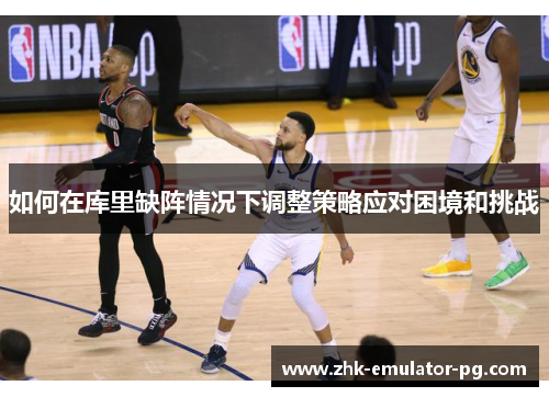 如何在库里缺阵情况下调整策略应对困境和挑战 如何在库里缺阵情况下调整策略应对困境和挑战