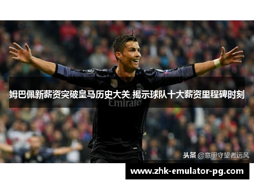 姆巴佩新薪资突破皇马历史大关 揭示球队十大薪资里程碑时刻 姆巴佩新薪资突破皇马历史大关 揭示球队十大薪资里程碑时刻