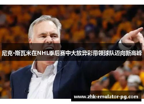 尼克·斯瓦米在NHL季后赛中大放异彩带领球队迈向新高峰