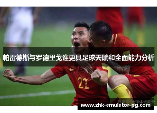 帕雷德斯与罗德里戈谁更具足球天赋和全面能力分析