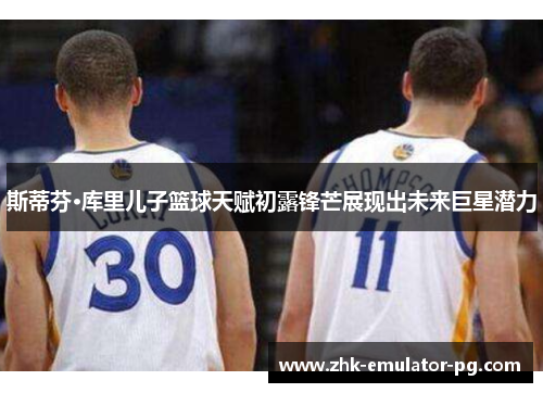 斯蒂芬·库里儿子篮球天赋初露锋芒展现出未来巨星潜力