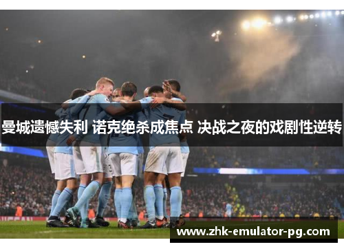 曼城遗憾失利 诺克绝杀成焦点 决战之夜的戏剧性逆转