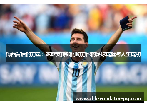 梅西背后的力量：家庭支持如何助力他的足球成就与人生成功