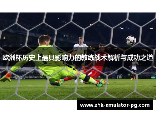 欧洲杯历史上最具影响力的教练战术解析与成功之道 欧洲杯历史上最具影响力的教练战术解析与成功之道