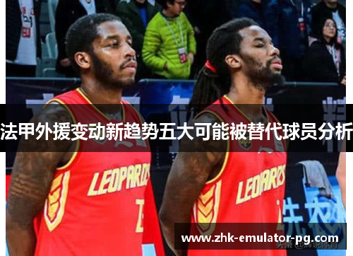 法甲外援变动新趋势五大可能被替代球员分析 法甲外援变动新趋势五大可能被替代球员分析