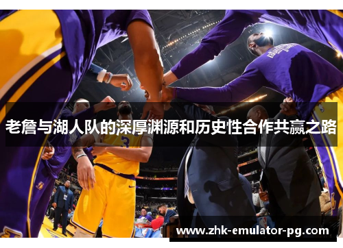 老詹与湖人队的深厚渊源和历史性合作共赢之路