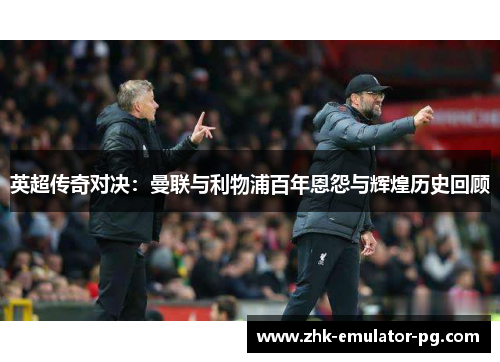 英超传奇对决:曼联与利物浦百年恩怨与辉煌历史回顾 英超传奇对决:曼联与利物浦百年恩怨与辉煌历史回顾