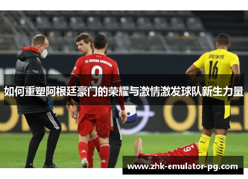 如何重塑阿根廷豪门的荣耀与激情激发球队新生力量