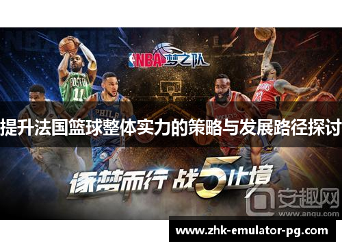 提升法国篮球整体实力的策略与发展路径探讨 提升法国篮球整体实力的策略与发展路径探讨