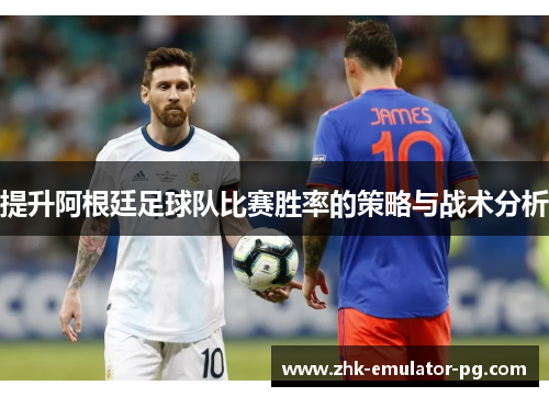 提升阿根廷足球队比赛胜率的策略与战术分析 提升阿根廷足球队比赛胜率的策略与战术分析