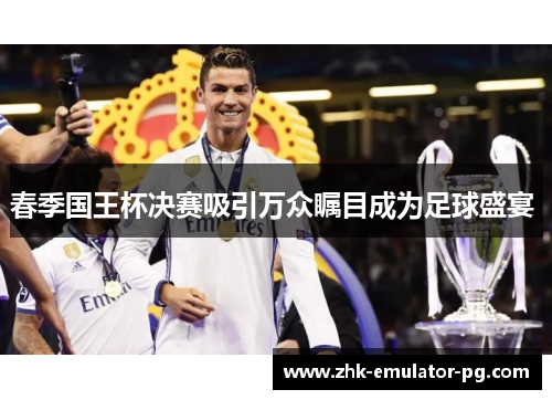 春季国王杯决赛吸引万众瞩目成为足球盛宴 