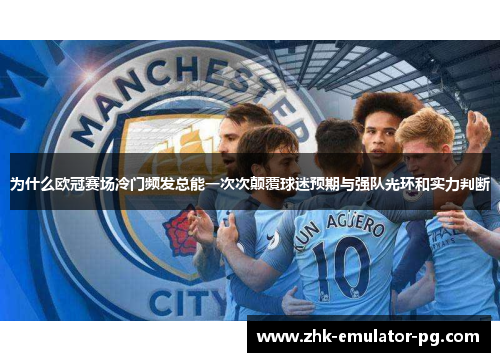 为什么欧冠赛场冷门频发总能一次次颠覆球迷预期与强队光环和实力判断 为什么欧冠赛场冷门频发总能一次次颠覆球迷预期与强队光环和实力判断