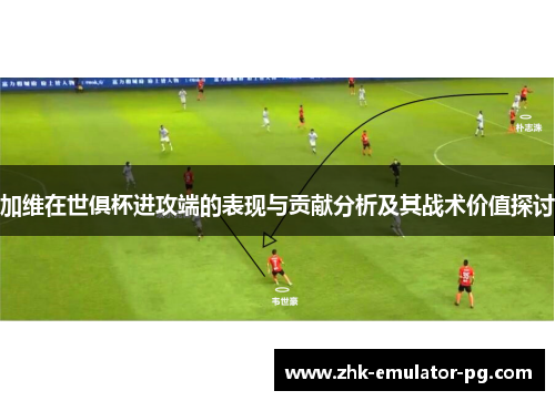 加维在世俱杯进攻端的表现与贡献分析及其战术价值探讨
