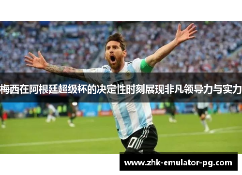 梅西在阿根廷超级杯的决定性时刻展现非凡领导力与实力