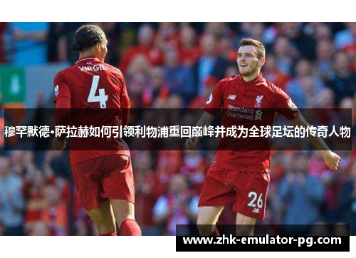 穆罕默德·萨拉赫如何引领利物浦重回巅峰并成为全球足坛的传奇人物 穆罕默德·萨拉赫如何引领利物浦重回巅峰并成为全球足坛的传奇人物