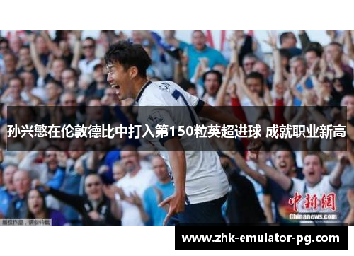 孙兴慜在伦敦德比中打入第150粒英超进球 成就职业新高 孙兴慜在伦敦德比中打入第150粒英超进球 成就职业新高