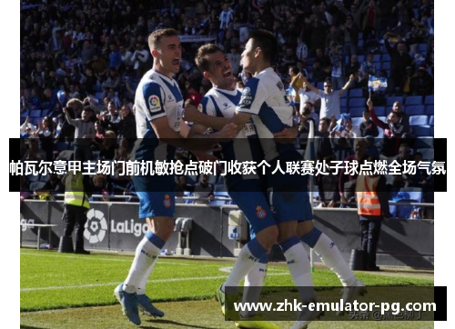 帕瓦尔意甲主场门前机敏抢点破门收获个人联赛处子球点燃全场气氛 帕瓦尔意甲主场门前机敏抢点破门收获个人联赛处子球点燃全场气氛