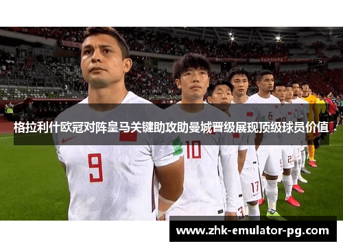 格拉利什欧冠对阵皇马关键助攻助曼城晋级展现顶级球员价值 格拉利什欧冠对阵皇马关键助攻助曼城晋级展现顶级球员价值
