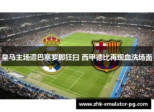 皇马主场遭巴塞罗那狂扫 西甲德比再现血洗场面 皇马主场遭巴塞罗那狂扫 西甲德比再现血洗场面