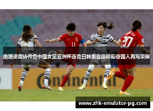绝境逆袭铸传奇中国女足亚洲杯连克日韩重登巅峰振奋国人再写荣耀 绝境逆袭铸传奇中国女足亚洲杯连克日韩重登巅峰振奋国人再写荣耀