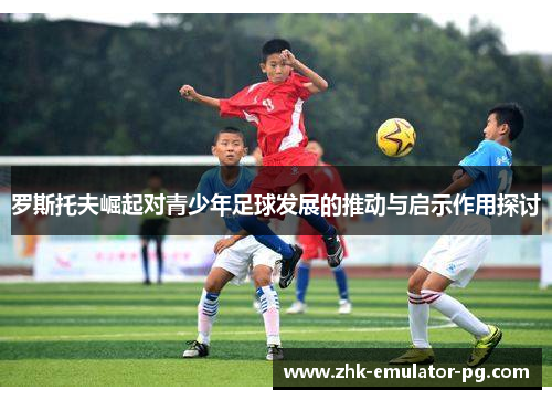 罗斯托夫崛起对青少年足球发展的推动与启示作用探讨