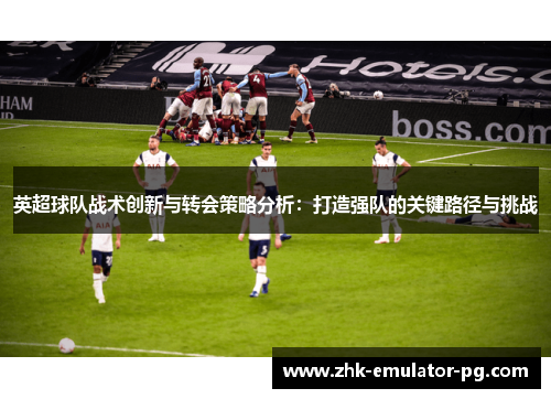 英超球队战术创新与转会策略分析：打造强队的关键路径与挑战